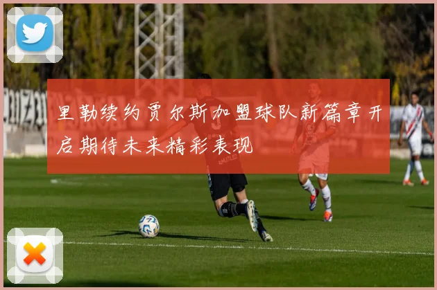 里勒续约贾尔斯加盟球队新篇章开启期待未来精彩表现