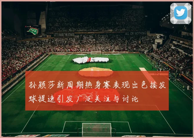 孙颖莎新周期热身赛表现出色接发球提速引发广泛关注与讨论