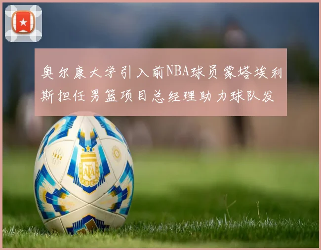 奥尔康大学引入前NBA球员蒙塔埃利斯担任男篮项目总经理助力球队发展