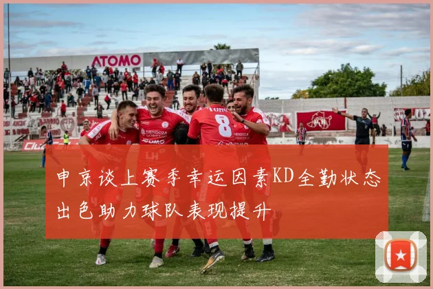 申京谈上赛季幸运因素KD全勤状态出色助力球队表现提升