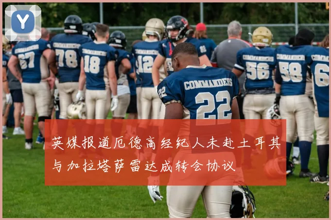 英媒报道厄德高经纪人未赴土耳其与加拉塔萨雷达成转会协议
