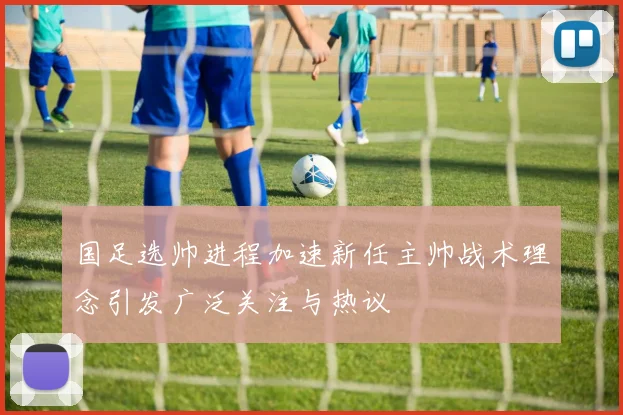 国足选帅进程加速新任主帅战术理念引发广泛关注与热议