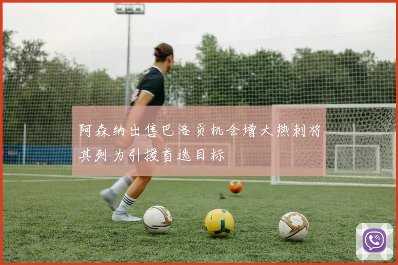 阿森纳出售巴洛贡机会增大热刺将其列为引援首选目标