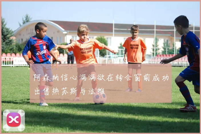 阿森纳信心满满欲在转会窗前成功出售热苏斯与法维