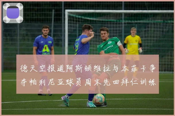 德天空报道阿斯顿维拉与本菲卡争夺帕利尼亚球员周末先回拜仁训练